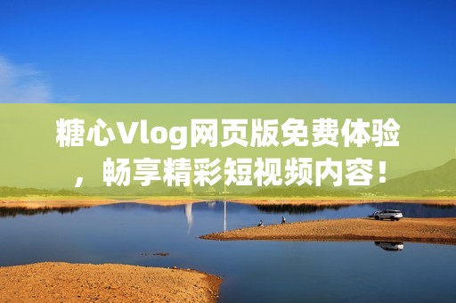 糖心Vlog网页版免费体验，畅享精彩短视频内容！