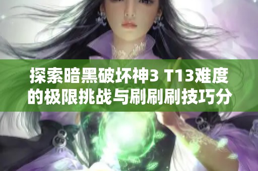 探索暗黑破坏神3 T13难度的极限挑战与刷刷刷技巧分享攻略