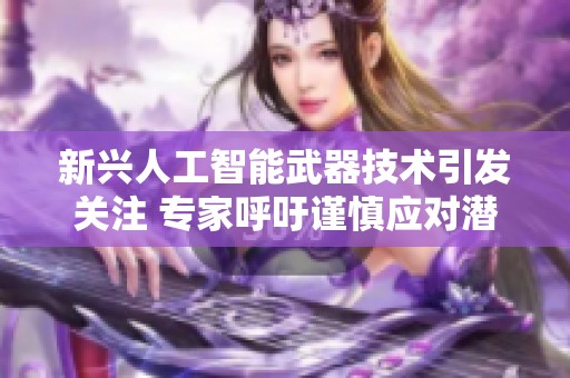 新兴人工智能武器技术引发关注 专家呼吁谨慎应对潜在的安全隐患与挑战