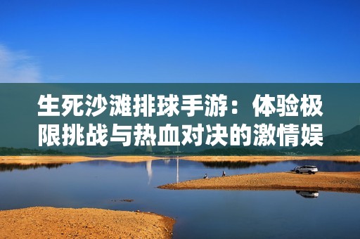 生死沙滩排球手游：体验极限挑战与热血对决的激情娱乐盛宴