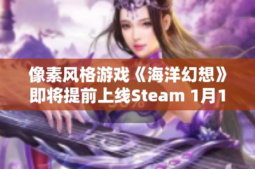 像素风格游戏《海洋幻想》即将提前上线Steam 1月17日邀您开启精彩海洋冒险之旅