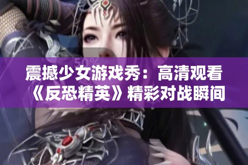 震撼少女游戏秀：高清观看《反恐精英》精彩对战瞬间