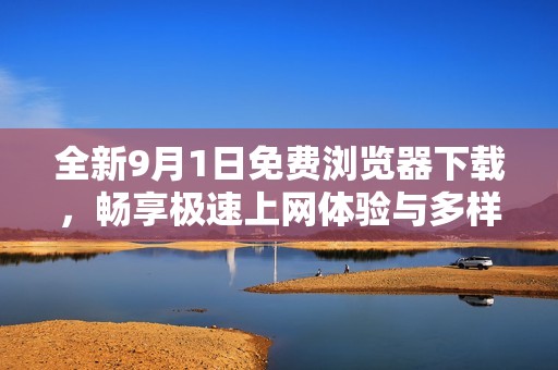 全新9月1日免费浏览器下载，畅享极速上网体验与多样功能