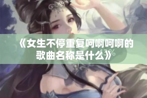 《女生不停重复呵啊呵啊的歌曲名称是什么》