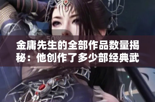 金庸先生的全部作品数量揭秘：他创作了多少部经典武侠小说呢