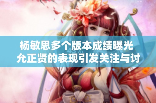 杨敏思多个版本成绩曝光 允正贤的表现引发关注与讨论