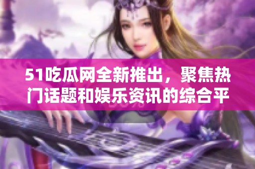 51吃瓜网全新推出，聚焦热门话题和娱乐资讯的综合平台