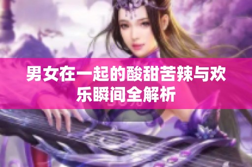 男女在一起的酸甜苦辣与欢乐瞬间全解析