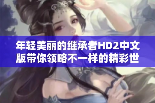 年轻美丽的继承者HD2中文版带你领略不一样的精彩世界