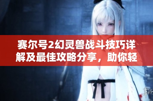 赛尔号2幻灵兽战斗技巧详解及最佳攻略分享，助你轻松击败幻灵兽