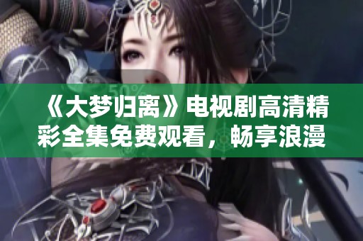 《大梦归离》电视剧高清精彩全集免费观看，畅享浪漫故事之旅