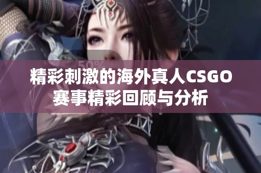 精彩刺激的海外真人CSGO赛事精彩回顾与分析