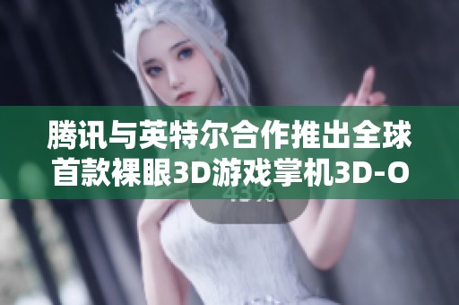 腾讯与英特尔合作推出全球首款裸眼3D游戏掌机3D-One，开启全新游戏体验时代