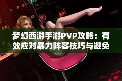 梦幻西游手游PVP攻略：有效应对暴力阵容技巧与避免暴击的方法分享