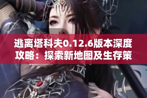逃离塔科夫0.12.6版本深度攻略：探索新地图及生存策略详解与技巧分享