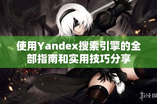 使用Yandex搜索引擎的全部指南和实用技巧分享