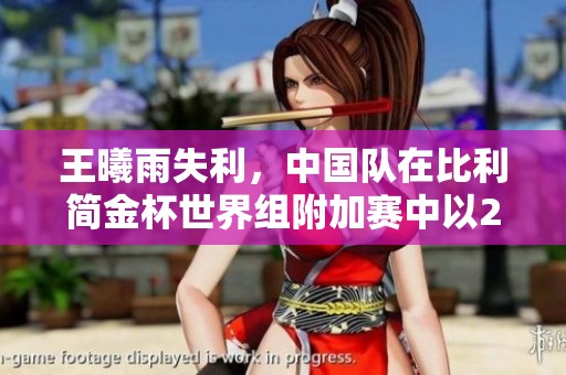 王曦雨失利，中国队在比利简金杯世界组附加赛中以2-1暂时领先对手