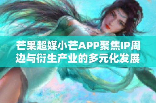 芒果超媒小芒APP聚焦IP周边与衍生产业的多元化发展策略解析