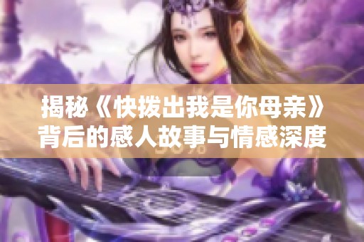 揭秘《快拨出我是你母亲》背后的感人故事与情感深度