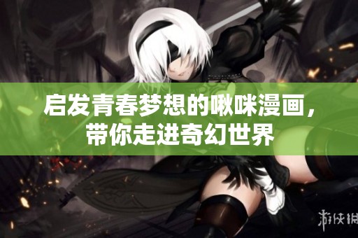启发青春梦想的啾咪漫画，带你走进奇幻世界