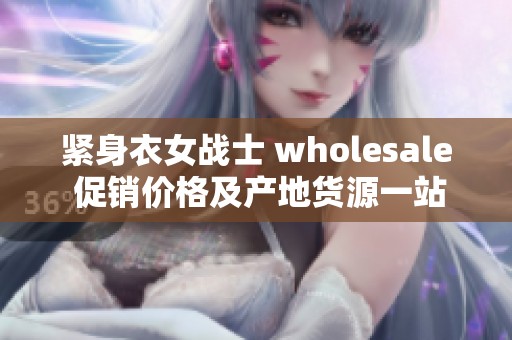 紧身衣女战士 wholesale 促销价格及产地货源一站式解决方案