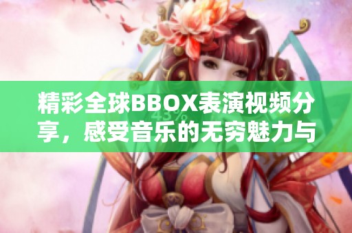 精彩全球BBOX表演视频分享，感受音乐的无穷魅力与创意技巧