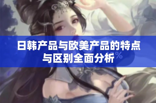 日韩产品与欧美产品的特点与区别全面分析