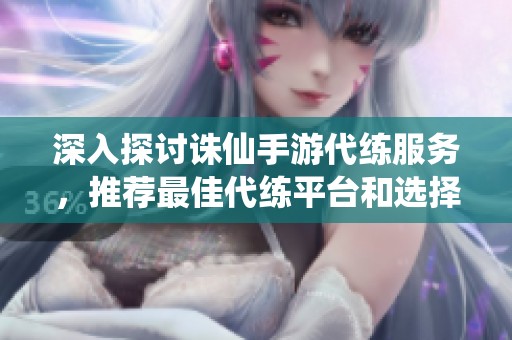 深入探讨诛仙手游代练服务，推荐最佳代练平台和选择技巧分享
