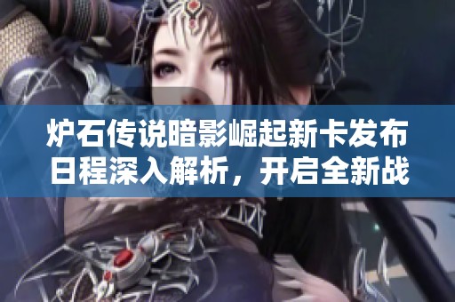 炉石传说暗影崛起新卡发布日程深入解析，开启全新战术构建时代