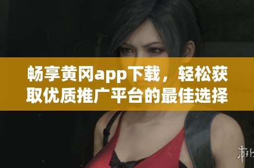 畅享黄冈app下载，轻松获取优质推广平台的最佳选择