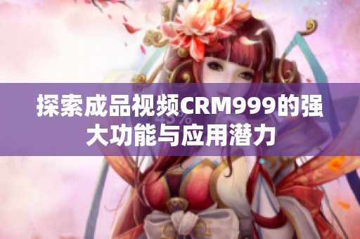 探索成品视频CRM999的强大功能与应用潜力