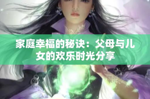 家庭幸福的秘诀：父母与儿女的欢乐时光分享