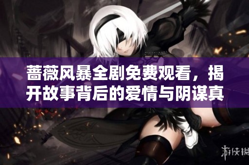 蔷薇风暴全剧免费观看，揭开故事背后的爱情与阴谋真相