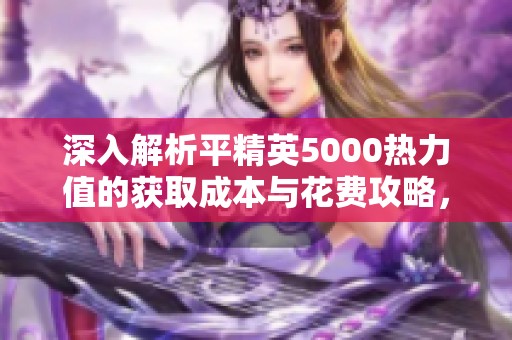 深入解析平精英5000热力值的获取成本与花费攻略，助你聪明消费