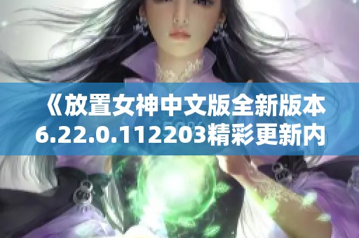 《放置女神中文版全新版本6.22.0.112203精彩更新内容解析与游戏玩法指南》