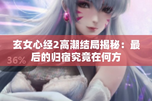 玄女心经2高潮结局揭秘：最后的归宿究竟在何方