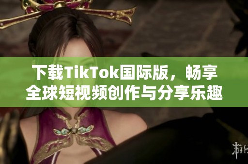 下载TikTok国际版，畅享全球短视频创作与分享乐趣