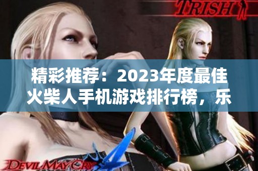 精彩推荐：2023年度最佳火柴人手机游戏排行榜，乐趣无穷尽在920手游网