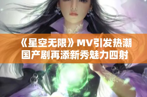 《星空无限》MV引发热潮 国产剧再添新秀魅力四射