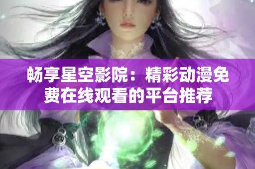 畅享星空影院：精彩动漫免费在线观看的平台推荐