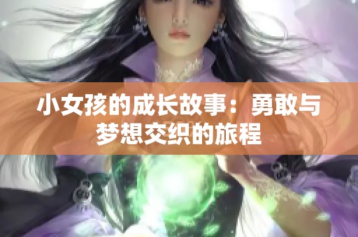 小女孩的成长故事：勇敢与梦想交织的旅程