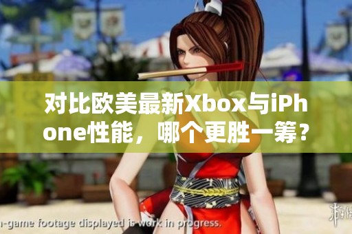 对比欧美最新Xbox与iPhone性能，哪个更胜一筹？