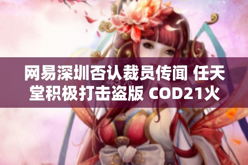 网易深圳否认裁员传闻 任天堂积极打击盗版 COD21火爆表现 国行NS服务要重新规划