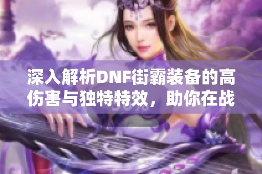 深入解析DNF街霸装备的高伤害与独特特效，助你在战斗中游刃有余，轻松应对挑战