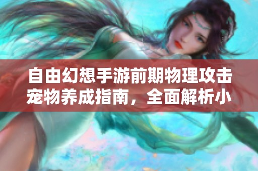 自由幻想手游前期物理攻击宠物养成指南，全面解析小鱼人攻略技巧