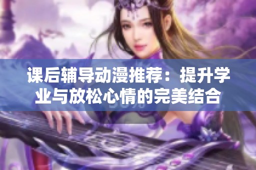 课后辅导动漫推荐：提升学业与放松心情的完美结合