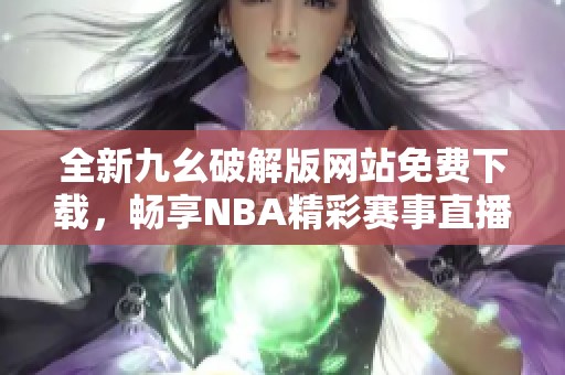 全新九幺破解版网站免费下载，畅享NBA精彩赛事直播