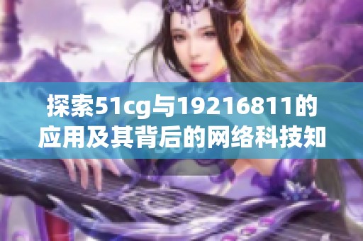 探索51cg与19216811的应用及其背后的网络科技知识