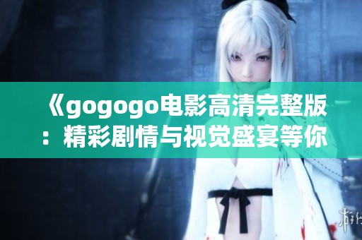 《gogogo电影高清完整版：精彩剧情与视觉盛宴等你来观看》