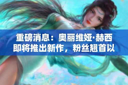 重磅消息：奥丽维娅·赫西即将推出新作，粉丝翘首以盼